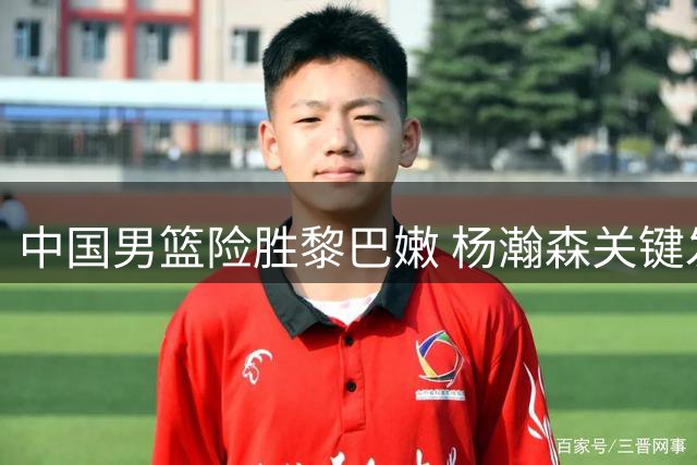 中国男篮险胜黎巴嫩 杨瀚森关键发挥 裁判判罚引热议