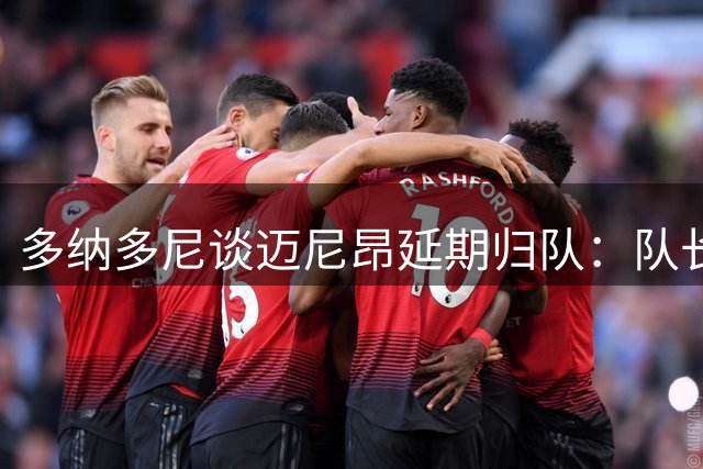 多纳多尼谈迈尼昂延期归队：队长表率很重要，但需理解球员压力