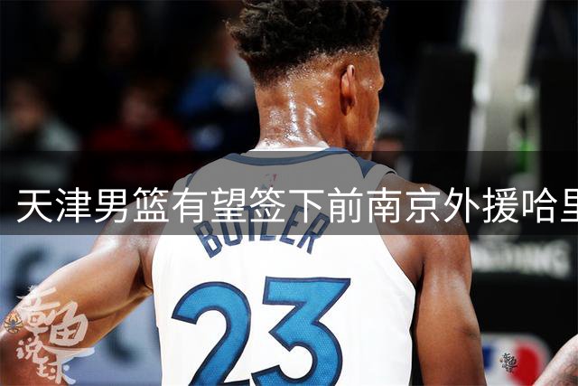 天津男篮有望签下前南京外援哈里斯充实阵容