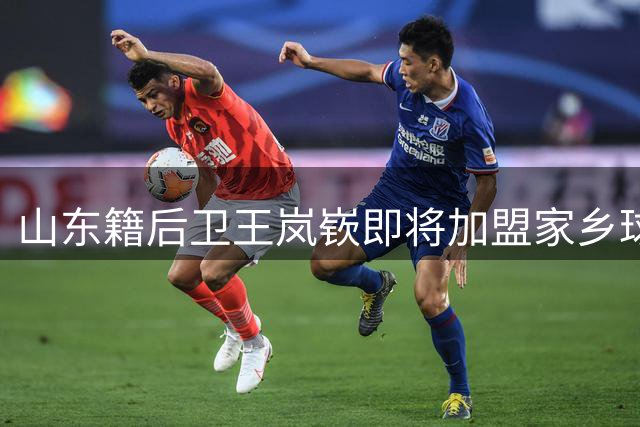 山东籍后卫王岚嵚即将加盟家乡球队 三方交易接近完成