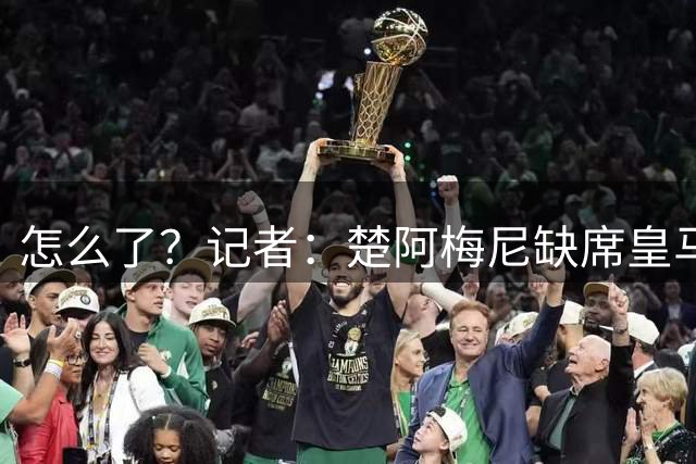 怎么了？记者：楚阿梅尼缺席皇马今日合练