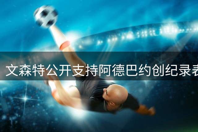 文森特公开支持阿德巴约创纪录表现