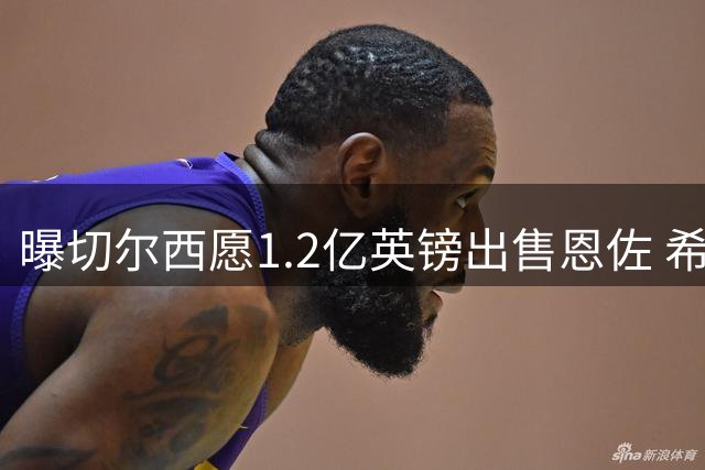 曝切尔西愿1.2亿英镑出售恩佐 希望在联赛开始前完成