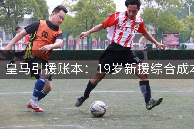 皇马引援账本：19岁新援综合成本低于30岁后腰