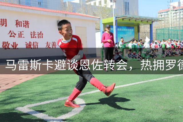 马雷斯卡避谈恩佐转会，热拥罗德里表态度