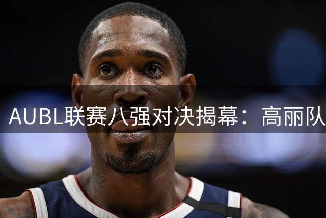 AUBL联赛八强对决揭幕：高丽队与绯红闪电激情碰撞
